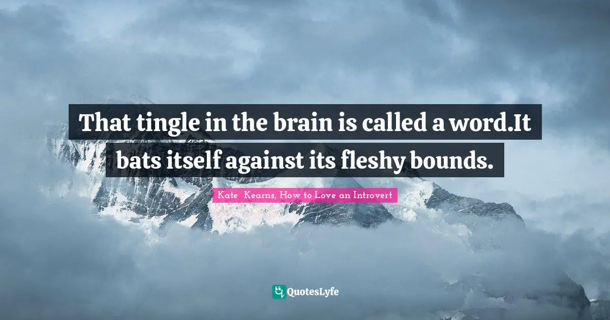 That tingle in the brain is called a word.It bats itself against its fleshy bounds.