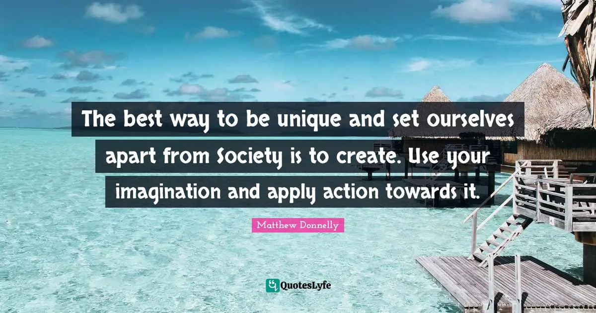 The best way to be unique and set ourselves apart from Society is to create. Use your imagination and apply action towards it.