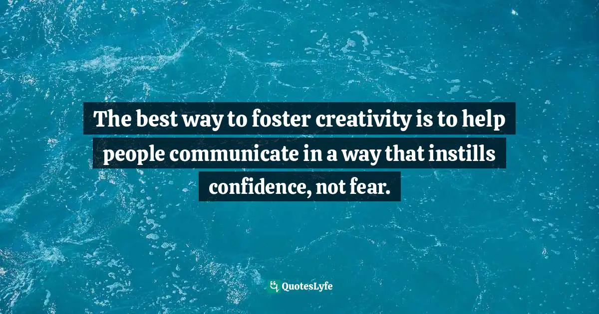 The best way to foster creativity is to help people communicate in a way that instills confidence, not fear.
