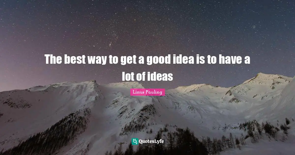 The best way to get a good idea is to have a lot of ideas