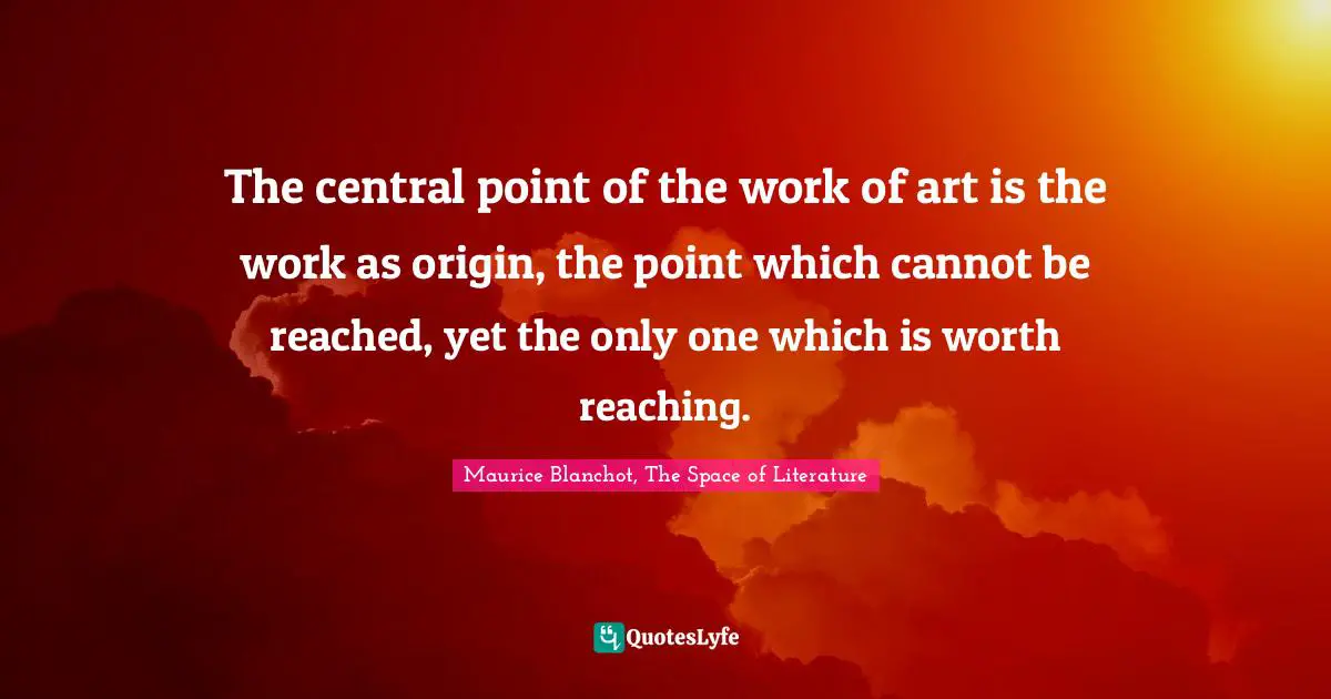 The central point of the work of art is the work as origin, the point which cannot be reached, yet the only one which is worth reaching.