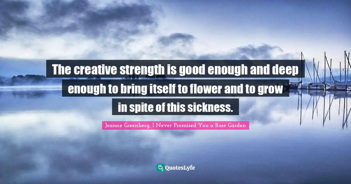 The creative strength is good enough and deep enough to bring itself to flower and to grow in spite of this sickness.