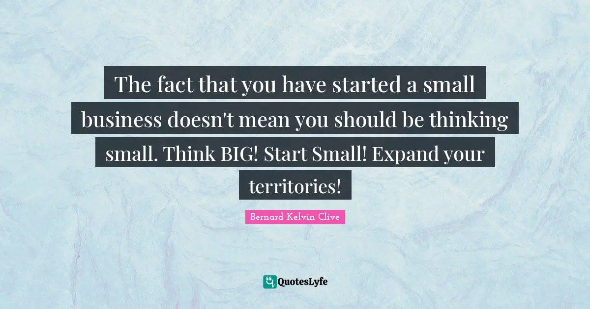 The fact that you have started a small business doesn't mean you should be thinking small. Think BIG! Start Small! Expand your territories!