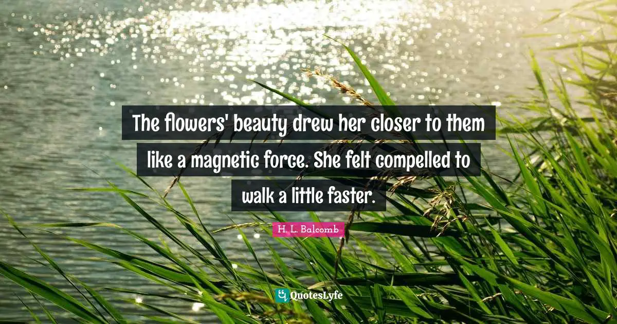 The flowers' beauty drew her closer to them like a magnetic force. She felt compelled to walk a little faster.