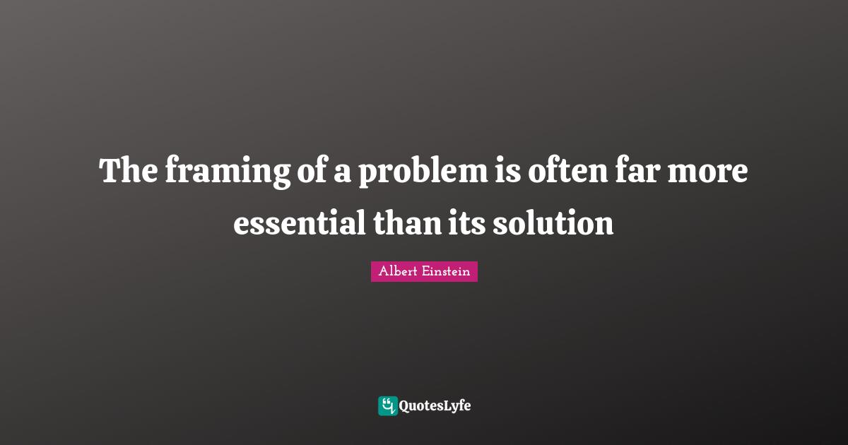 Albert Einstein Quotes: The framing of a problem is often far more essential than its solution