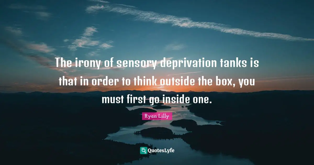 Ryan Lilly Quotes: The irony of sensory deprivation tanks is that in order to think outside the box, you must first go inside one.