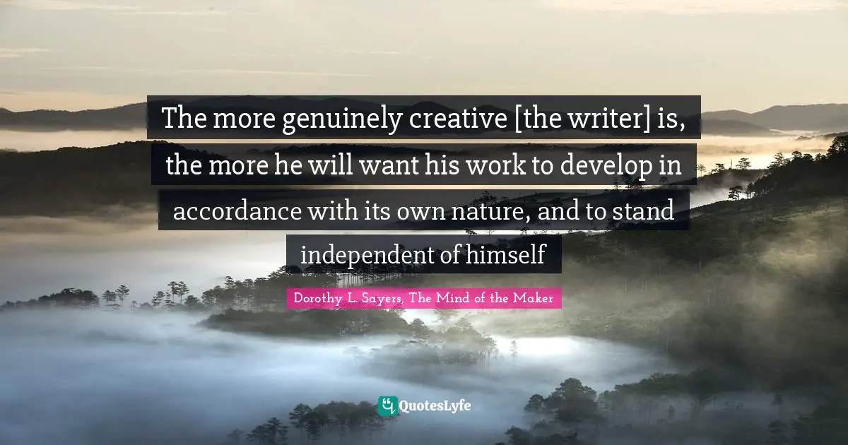The more genuinely creative [the writer] is, the more he will want his work to develop in accordance with its own nature, and to stand independent of himself