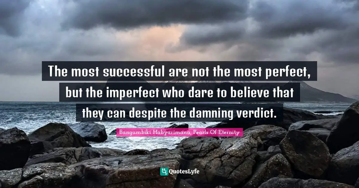 The most successful are not the most perfect, but the imperfect who dare to believe that they can despite the damning verdict.