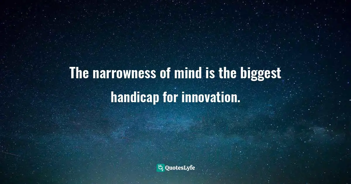 The narrowness of mind is the biggest handicap for innovation.