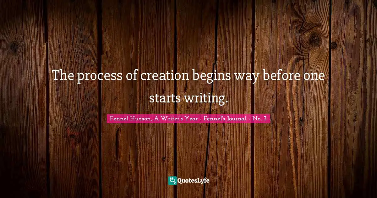 Fennel Hudson, A Writer's Year - Fennel's Journal - No. 3 Quotes: "The process of creation begins way before one starts writing."