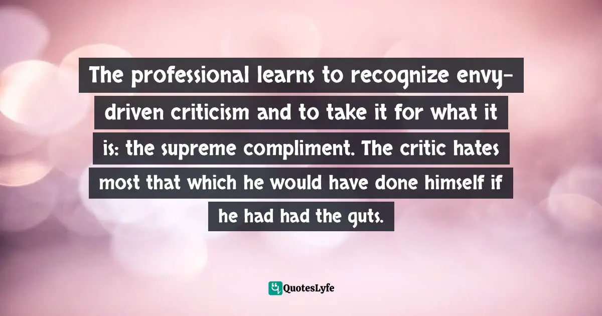 Steven Pressfield Quotes: "The professional learns to recognize envy-driven criticism and to take it for what it is: the supreme compliment. The critic hates most that which he would have done himself if he had had the guts."