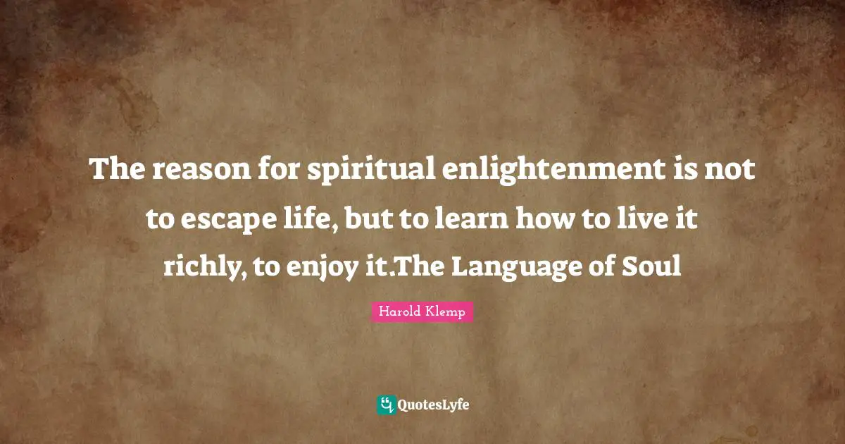 The reason for spiritual enlightenment is not to escape life, but to learn how to live it richly, to enjoy it.The Language of Soul