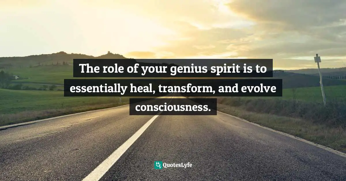 The role of your genius spirit is to essentially heal, transform, and evolve consciousness.