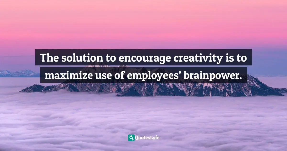 The solution to encourage creativity is to maximize use of employees’ brainpower.