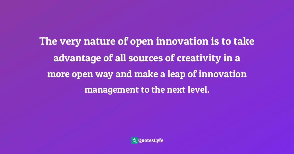 The very nature of open innovation is to take advantage of all sources of creativity in a more open way and make a leap of innovation management to the next level.