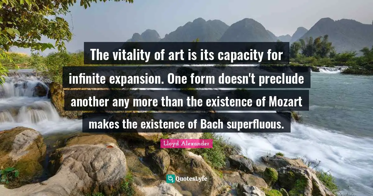 The vitality of art is its capacity for infinite expansion. One form doesn't preclude another any more than the existence of Mozart makes the existence of Bach superfluous.