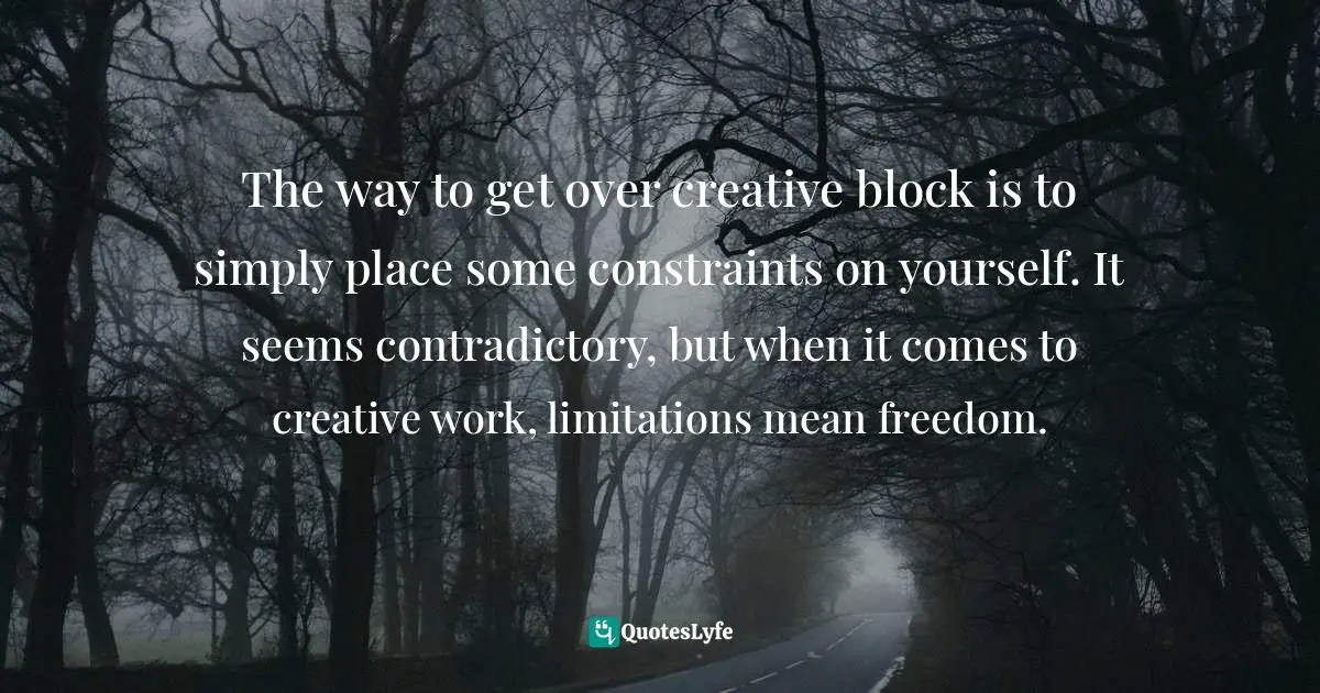 The way to get over creative block is to simply place some constraints on yourself. It seems contradictory, but when it comes to creative work, limitations mean freedom.