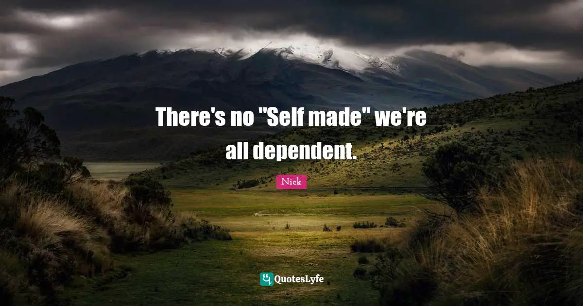 There's no ''Self made'' we're all dependent.