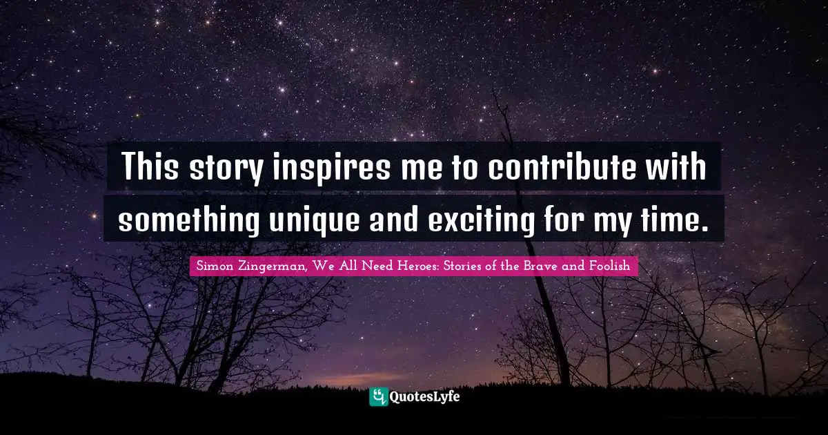 This story inspires me to contribute with something unique and exciting for my time.