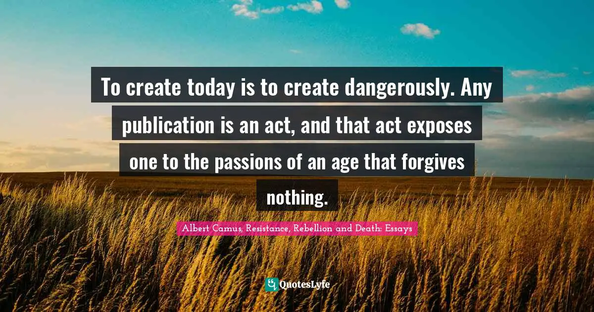 To create today is to create dangerously. Any publication is an act, and that act exposes one to the passions of an age that forgives nothing.
