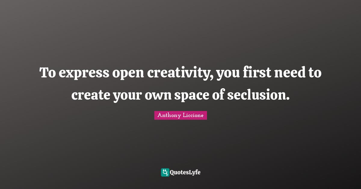To express open creativity, you first need to create your own space of seclusion.