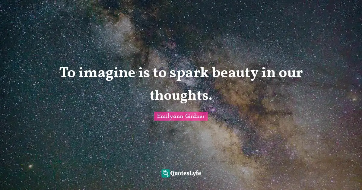 To imagine is to spark beauty in our thoughts.