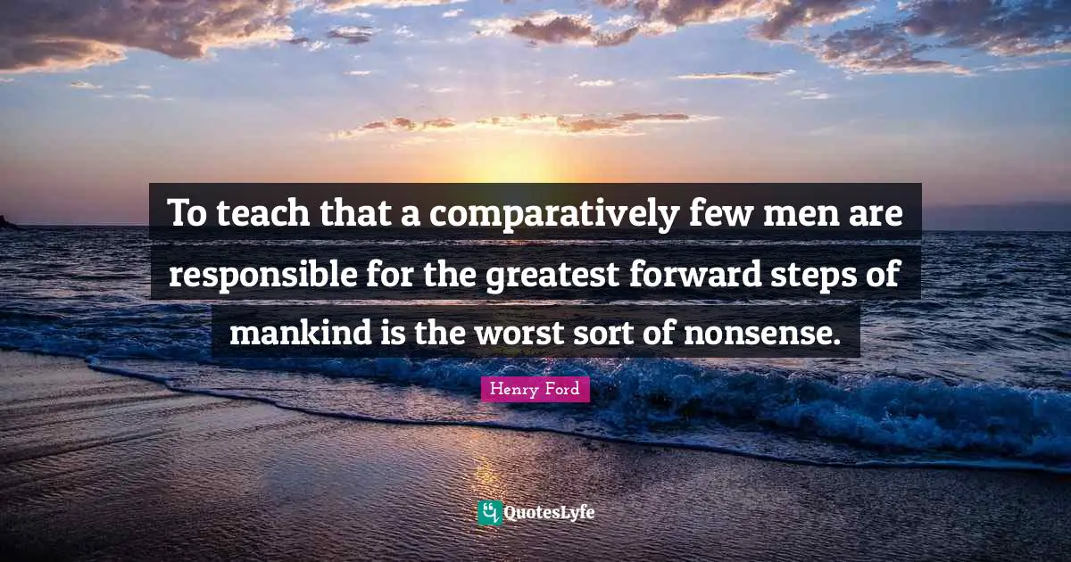 To teach that a comparatively few men are responsible for the greatest forward steps of mankind is the worst sort of nonsense.