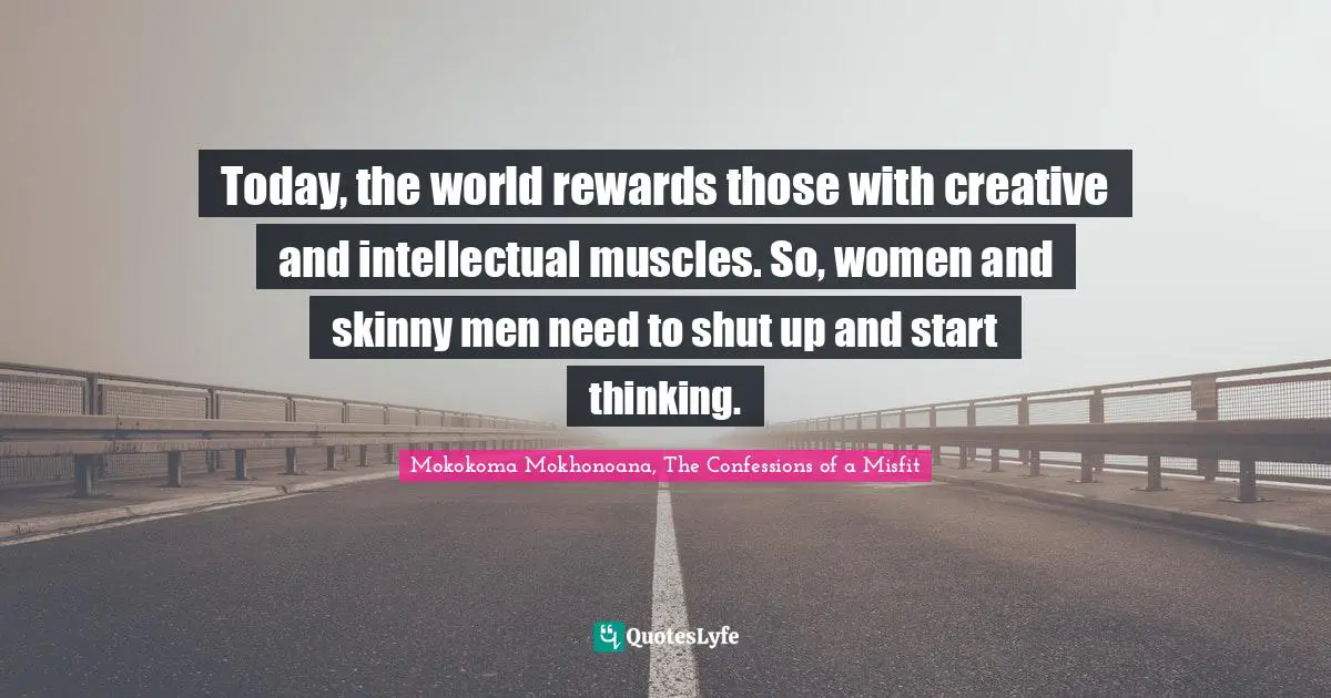 Today, the world rewards those with creative and intellectual muscles. So, women and skinny men need to shut up and start thinking.