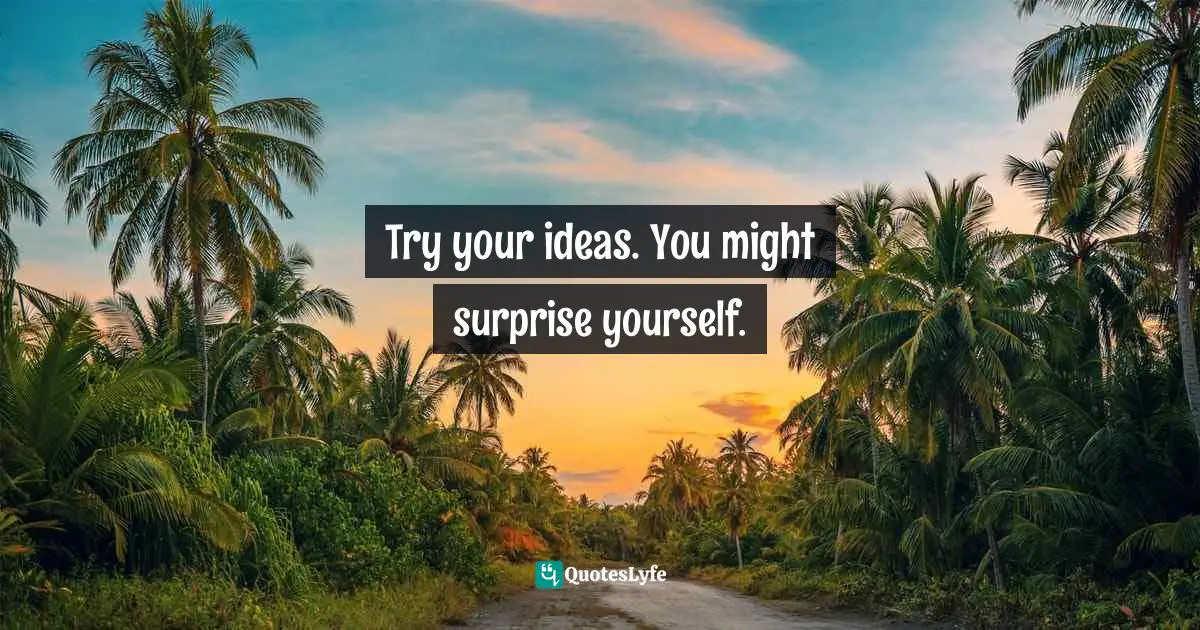 Try your ideas. You might surprise yourself.