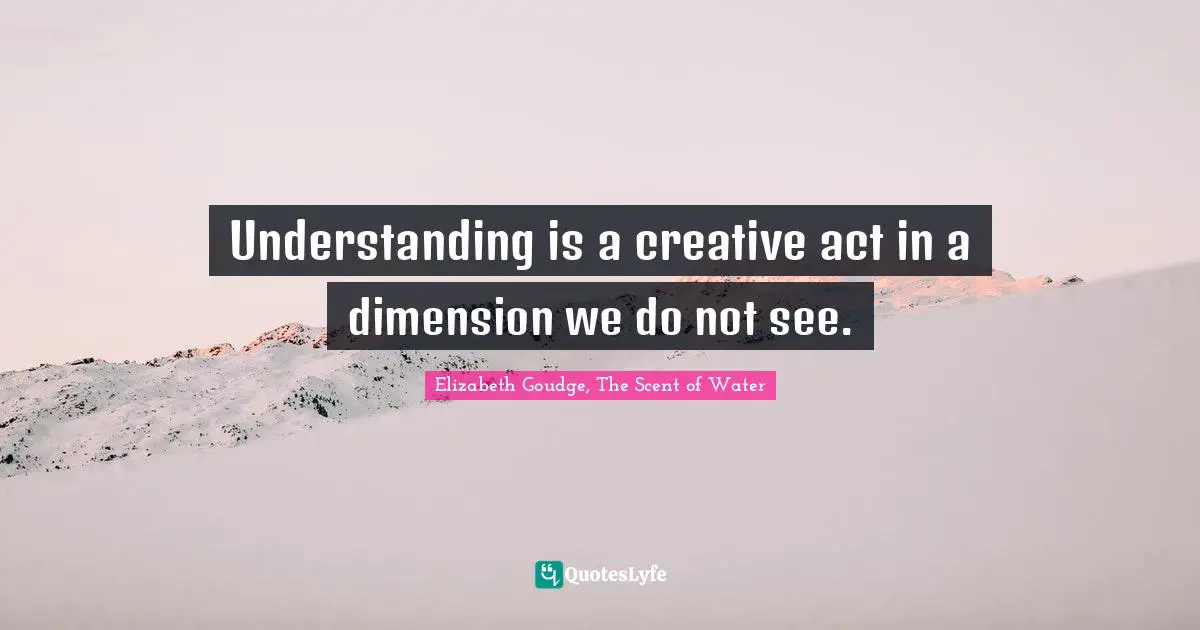 Understanding is a creative act in a dimension we do not see.