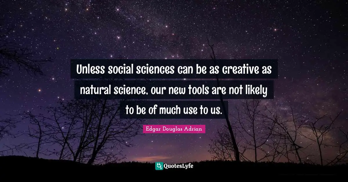 Unless social sciences can be as creative as natural science, our new tools are not likely to be of much use to us.