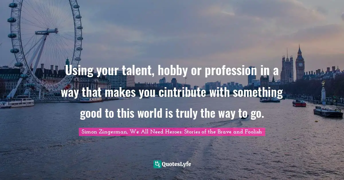 Using your talent, hobby or profession in a way that makes you cintribute with something good to this world is truly the way to go.