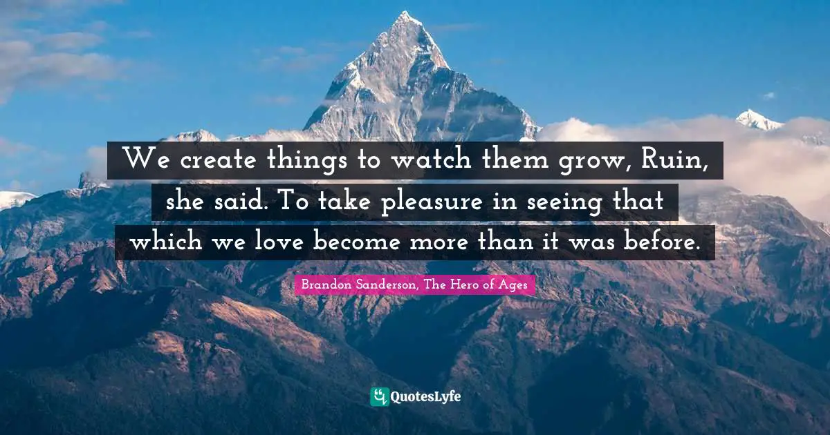 We create things to watch them grow, Ruin, she said. To take pleasure in seeing that which we love become more than it was before.