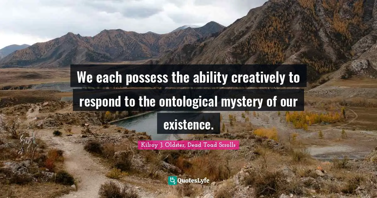 Kilroy J. Oldster, Dead Toad Scrolls Quotes: We each possess the ability creatively to respond to the ontological mystery of our existence.