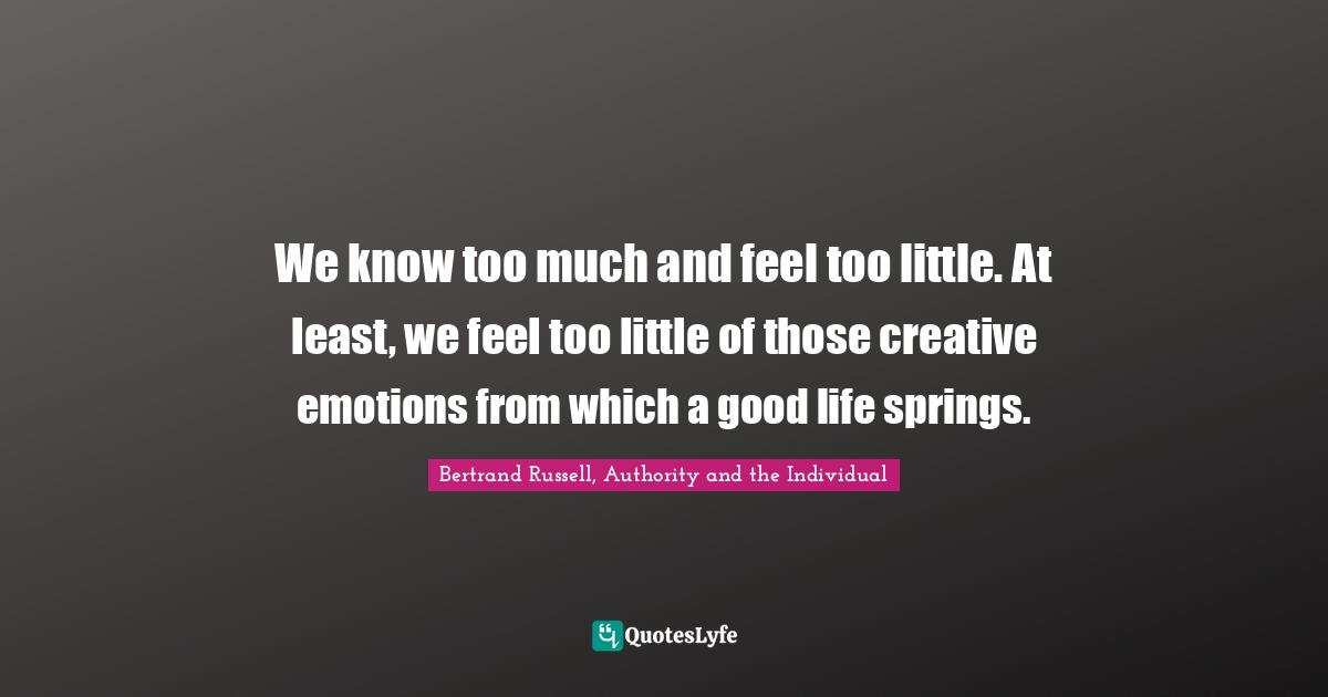 We know too much and feel too little. At least, we feel too little of those creative emotions from which a good life springs.