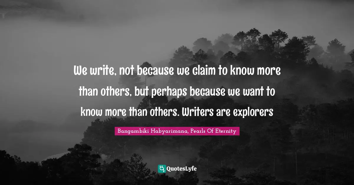 Imagination Writing Quotes: "We write, not because we claim to know more than others, but perhaps because we want to know more than others. Writers are explorers"