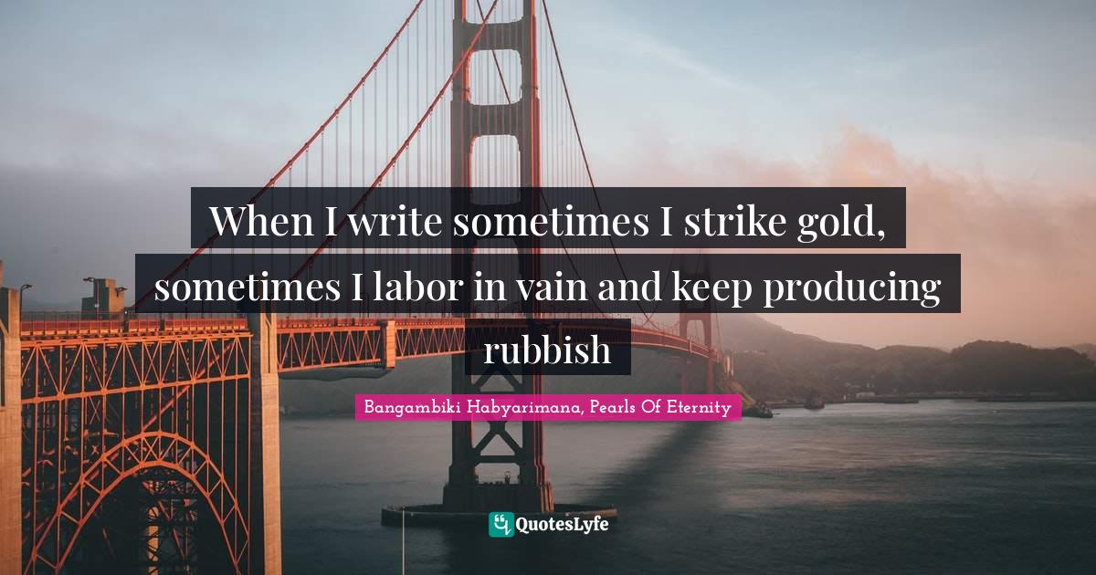 Imagination Writing Quotes: "When I write sometimes I strike gold, sometimes I labor in vain and keep producing rubbish"