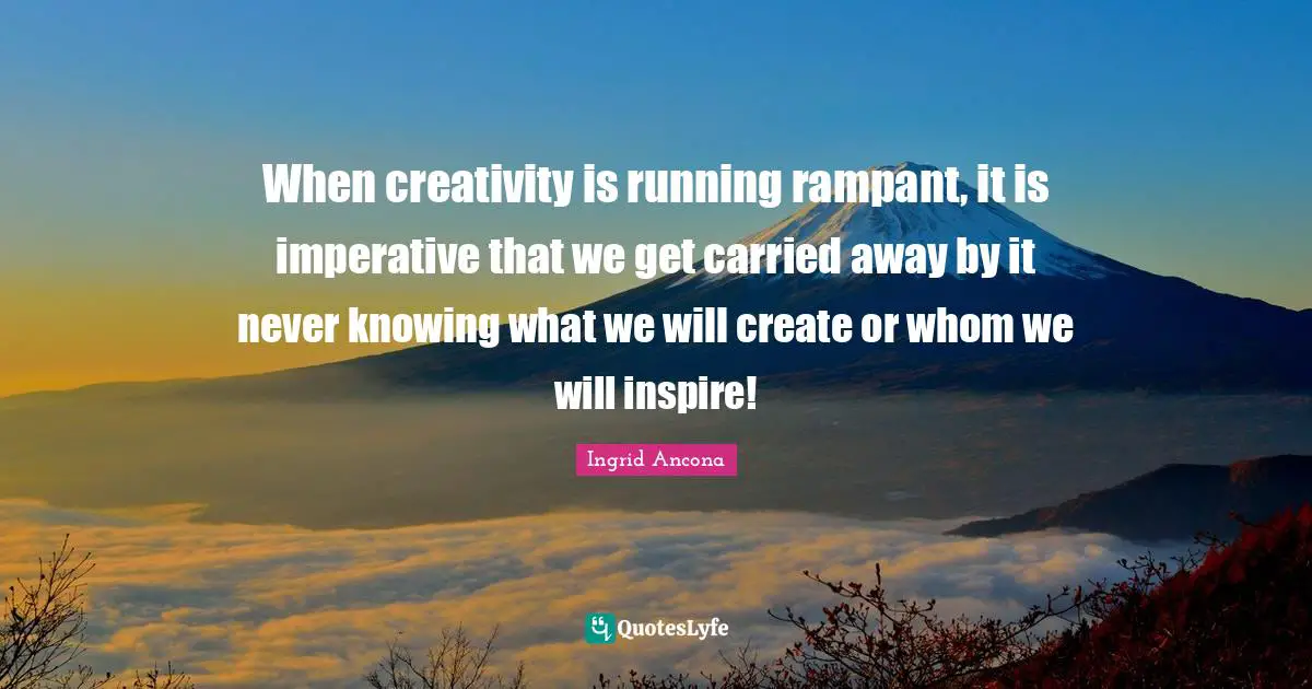 When creativity is running rampant, it is imperative that we get carried away by it never knowing what we will create or whom we will inspire!