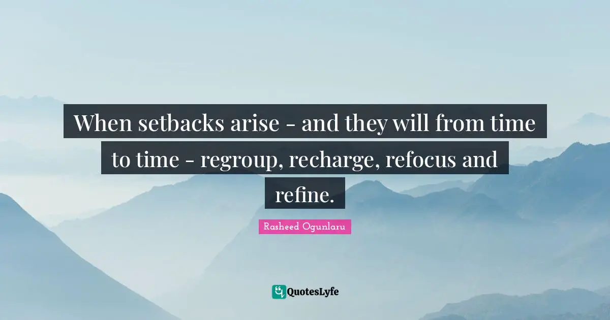 When setbacks arise - and they will from time to time - regroup, recharge, refocus and refine.
