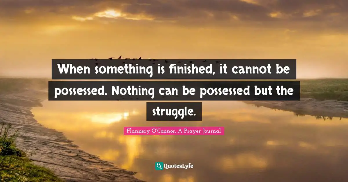 When something is finished, it cannot be possessed. Nothing can be possessed but the struggle.