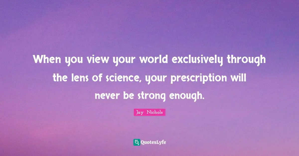 When you view your world exclusively through the lens of science, your prescription will never be strong enough.