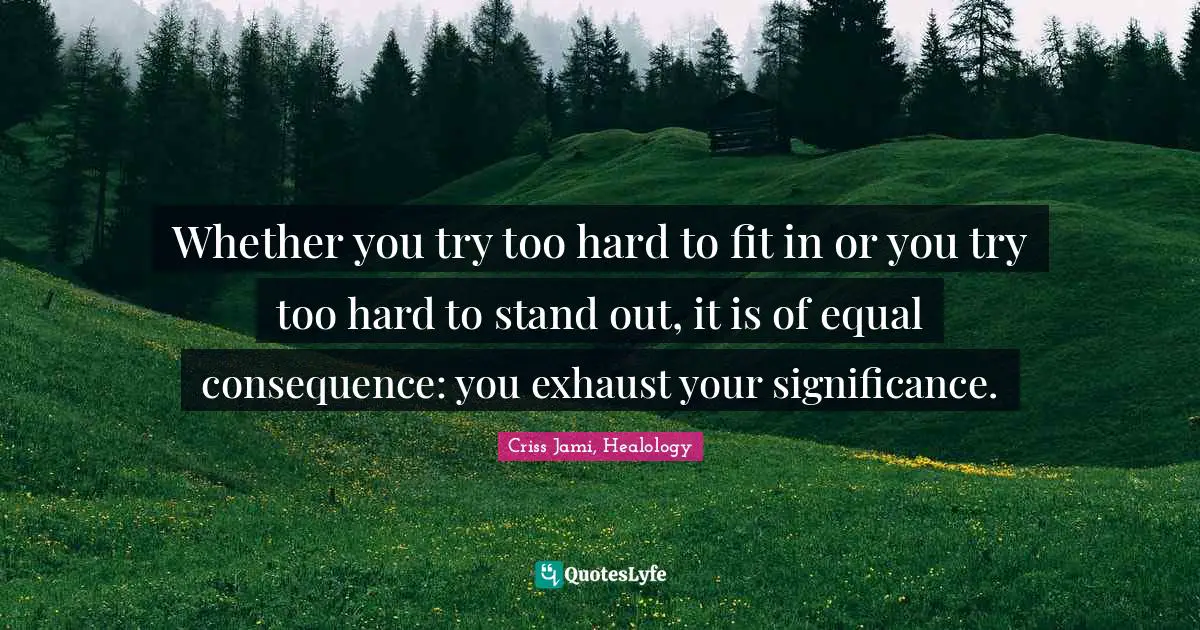 Trend Quotes: "Whether you try too hard to fit in or you try too hard to stand out, it is of equal consequence: you exhaust your significance."