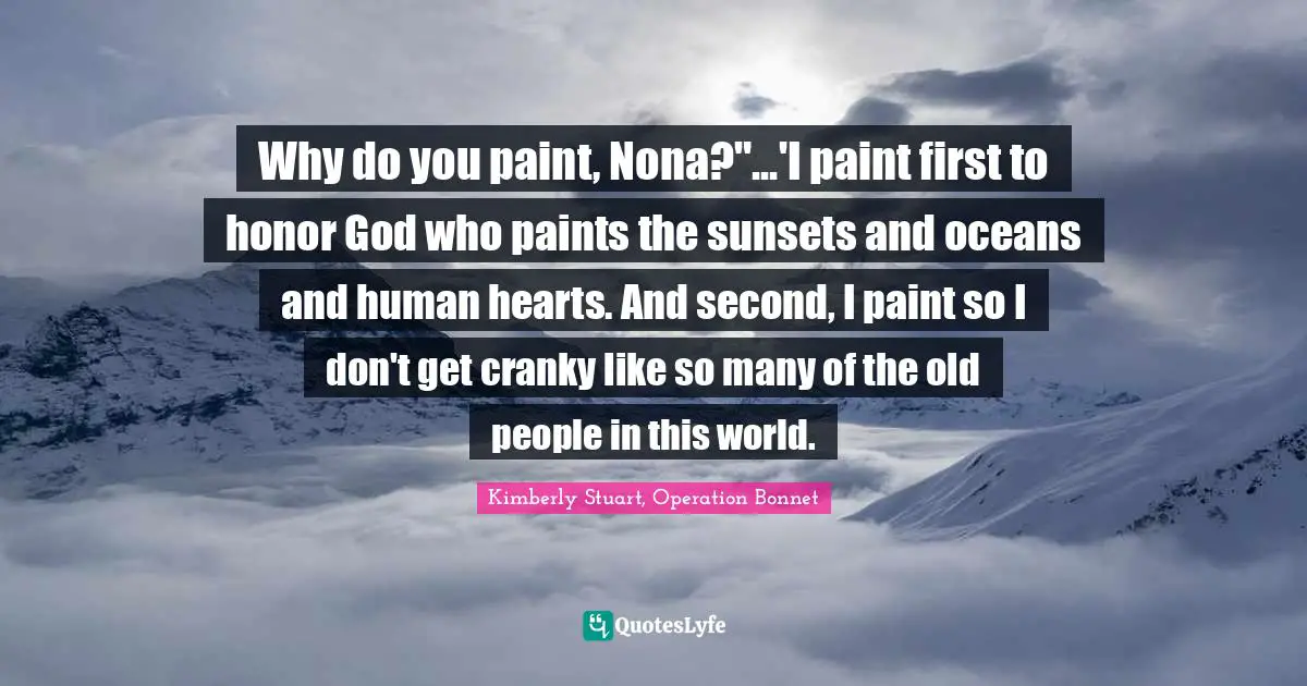 Why do you paint, Nona?"...'I paint first to honor God who paints the sunsets and oceans and human hearts. And second, I paint so I don't get cranky like so many of the old people in this world.