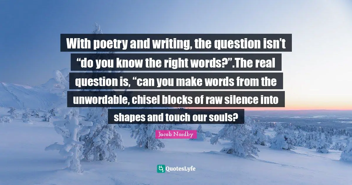With poetry and writing, the question isn’t “do you know the right words?”.The real question is, “can you make words from the unwordable, chisel blocks of raw silence into shapes and touch our souls?