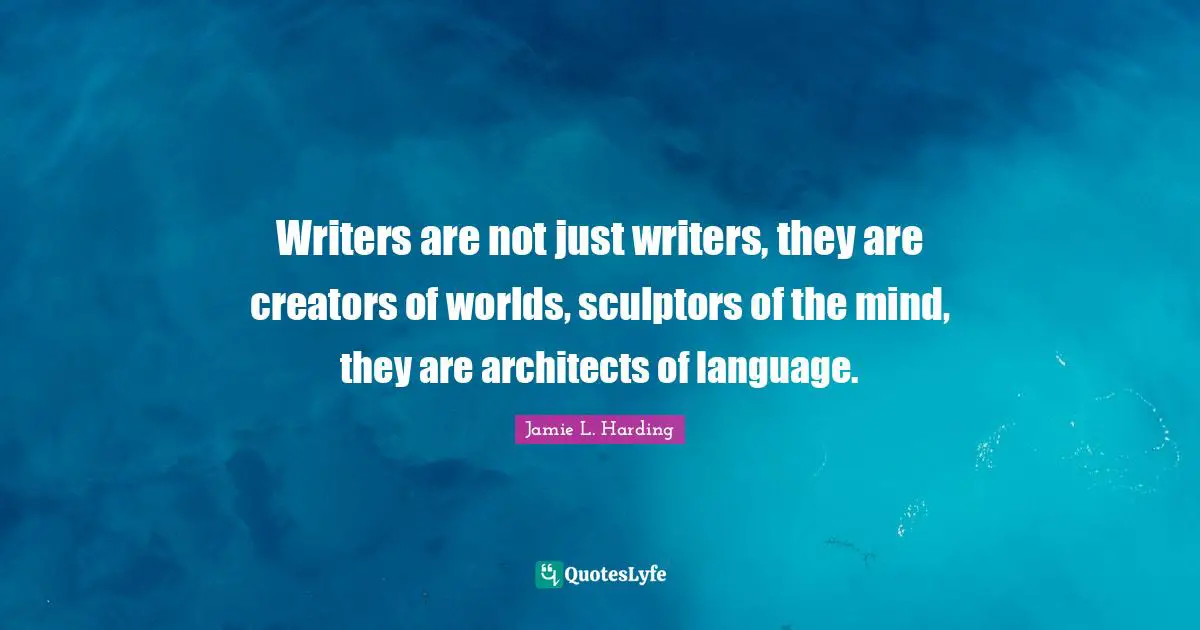 Writers are not just writers, they are creators of worlds, sculptors of the mind, they are architects of language.