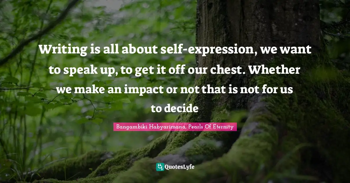 Imagination Writing Quotes: "Writing is all about self-expression, we want to speak up, to get it off our chest. Whether we make an impact or not that is not for us to decide"