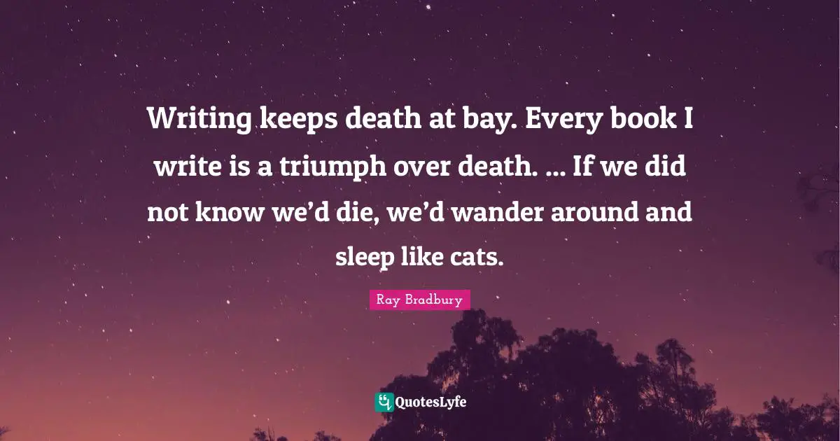 Writing keeps death at bay. Every book I write is a triumph over death. ... If we did not know we’d die, we’d wander around and sleep like cats.