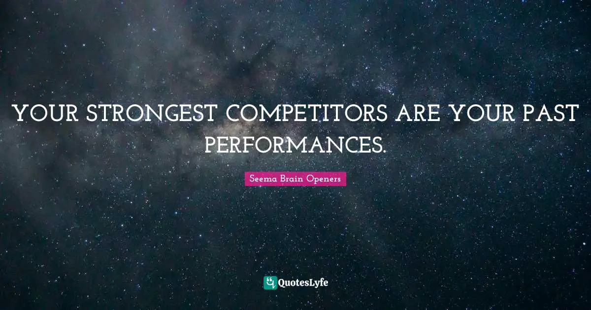 YOUR STRONGEST COMPETITORS ARE YOUR PAST PERFORMANCES.