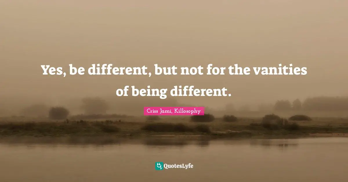 Pointlessness Quotes: "Yes, be different, but not for the vanities of being different."