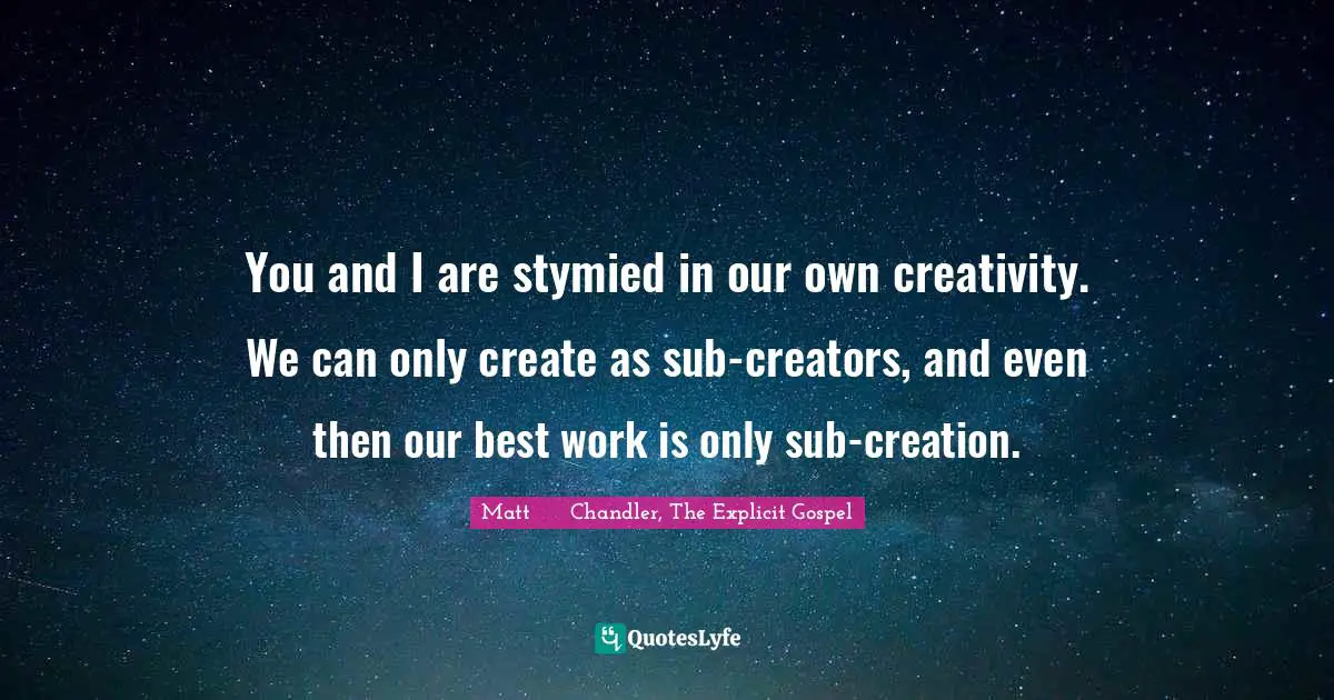 You and I are stymied in our own creativity. We can only create as sub-creators, and even then our best work is only sub-creation.